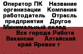 Оператор ПК › Название организации ­ Компания-работодатель › Отрасль предприятия ­ Другое › Минимальный оклад ­ 10 000 - Все города Работа » Вакансии   . Алтайский край,Яровое г.